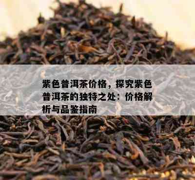 紫色普洱茶价格，探究紫色普洱茶的独特之处：价格解析与品鉴指南