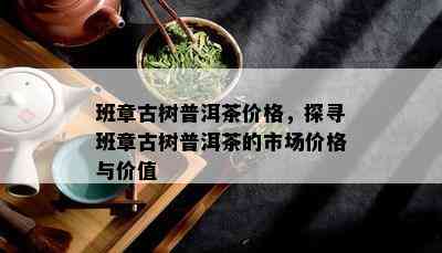 班章古树普洱茶价格，探寻班章古树普洱茶的市场价格与价值