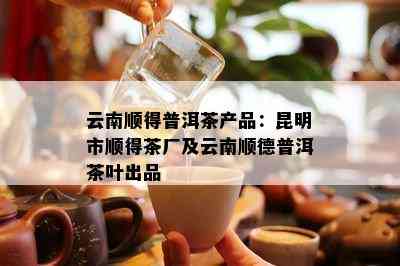 云南顺得普洱茶产品：昆明市顺得茶厂及云南顺德普洱茶叶出品