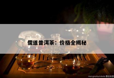 儒道普洱茶：价格全揭秘