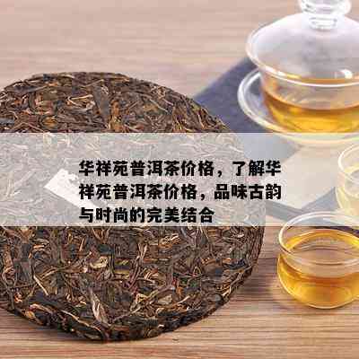 华祥苑普洱茶价格，了解华祥苑普洱茶价格，品味古韵与时尚的完美结合