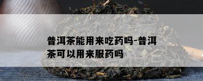 普洱茶能用来吃吗-普洱茶可以用来服吗