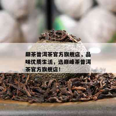 巅茶普洱茶官方旗舰店，品味优质生活，选巅峰茶普洱茶官方旗舰店！