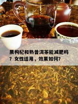 黑枸杞和熟普洱茶能减肥吗？女性适用，效果怎样？