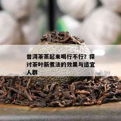 普洱茶蒸起来喝行不行？探讨茶叶新煮法的效果与适宜人群