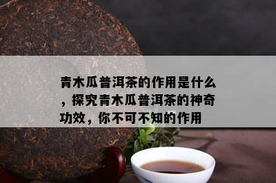 青木瓜普洱茶的作用是什么，探究青木瓜普洱茶的神奇功效，你不可不知的作用