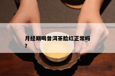 月经期喝普洱茶脸红正常吗？