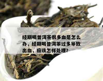 经期喝普洱茶很多血是怎么办，经期喝普洱茶过多引起出血，应怎样解决？