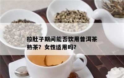 拉肚子期间能否饮用普洱茶熟茶？女性适用吗？