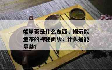 能量茶是什么东西，揭示能量茶的神秘面纱：什么是能量茶？