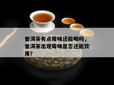 普洱茶有点霉味还能喝吗，普洱茶出现霉味是不是还能饮用？