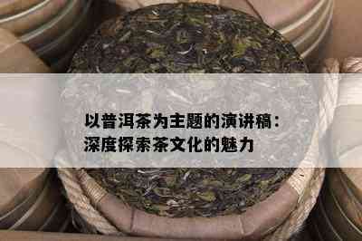 以普洱茶为主题的演讲稿：深度探索茶文化的魅力