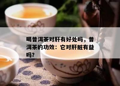 喝普洱茶对肝有好处吗，普洱茶的功效：它对肝脏有益吗？