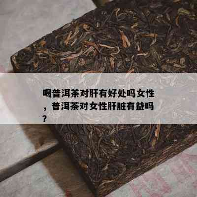 喝普洱茶对肝有好处吗女性，普洱茶对女性肝脏有益吗？