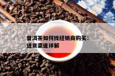 普洱茶怎样找经销商购买：进货渠道详解