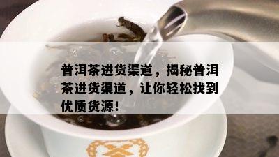 普洱茶进货渠道，揭秘普洱茶进货渠道，让你轻松找到优质货源！