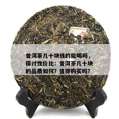 普洱茶几十块钱的能喝吗，探讨性价比：普洱茶几十块的品质怎样？值得购买吗？