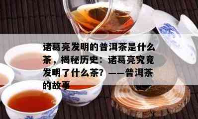 诸葛亮发明的普洱茶是什么茶，揭秘历史：诸葛亮究竟发明了什么茶？——普洱茶的故事