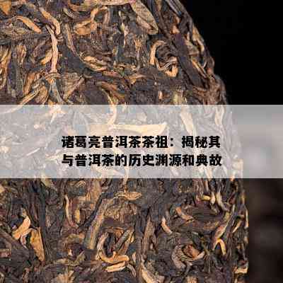 诸葛亮普洱茶茶祖：揭秘其与普洱茶的历史渊源和典故