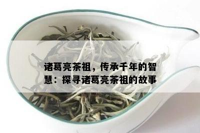 诸葛亮茶祖，传承千年的智慧：探寻诸葛亮茶祖的故事