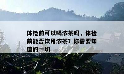 体检前可以喝浓茶吗，体检前能否饮用浓茶？你需要知道的一切