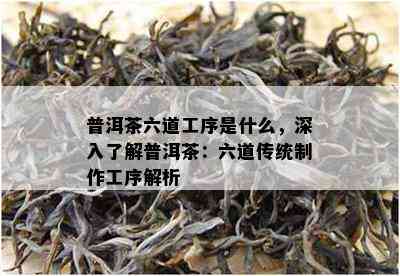 普洱茶六道工序是什么，深入了解普洱茶：六道传统制作工序解析