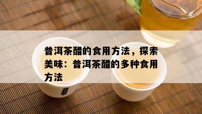 普洱茶醋的食用方法，探索美味：普洱茶醋的多种食用方法