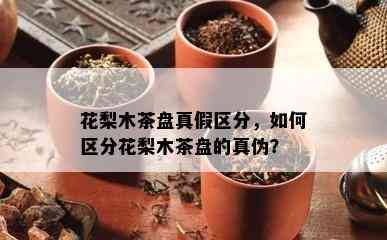 花梨木茶盘真假区分，怎样区分花梨木茶盘的真伪？