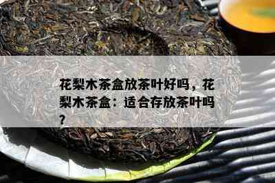 花梨木茶盒放茶叶好吗，花梨木茶盒：适合存放茶叶吗？