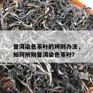 普洱染色茶叶的辨别办法，如何辨别普洱染色茶叶？