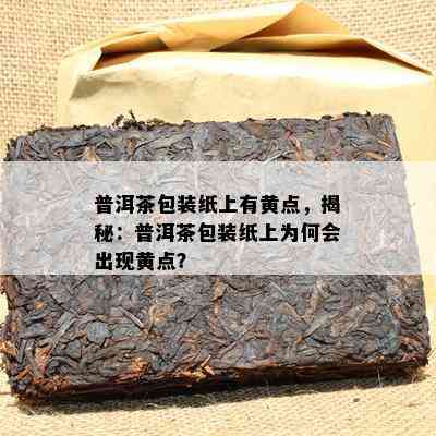 普洱茶包装纸上有黄点，揭秘：普洱茶包装纸上为何会出现黄点？