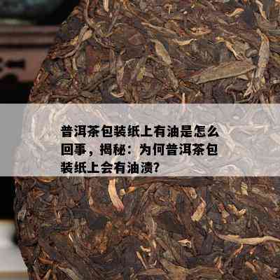 普洱茶包装纸上有油是怎么回事，揭秘：为何普洱茶包装纸上会有油渍？