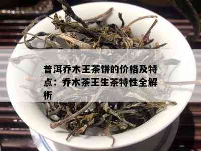 普洱乔木王茶饼的价格及特点：乔木茶王生茶特性全解析