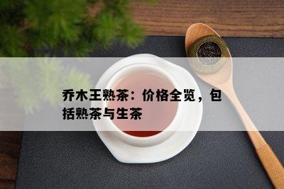 乔木王熟茶：价格全览，包含熟茶与生茶