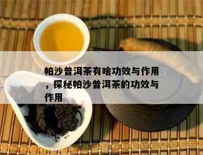 帕沙普洱茶有啥功效与作用，探秘帕沙普洱茶的功效与作用