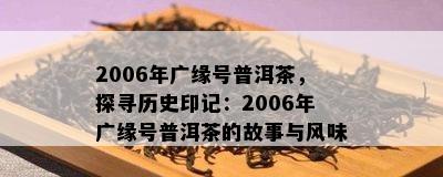 2006年广缘号普洱茶，探寻历史印记：2006年广缘号普洱茶的故事与风味