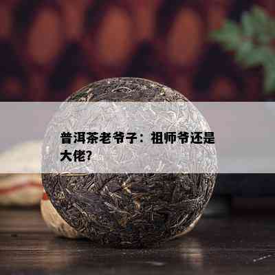 普洱茶老爷子：祖师爷还是大佬？