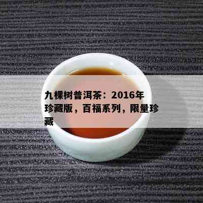 九棵树普洱茶：2016年珍藏版，百福系列， *** 珍藏