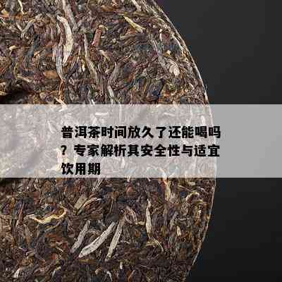 普洱茶时间放久了还能喝吗？专家解析其安全性与适宜饮用期