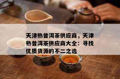 天津熟普洱茶供应商，天津熟普洱茶供应商大全：寻找优质货源的不二之选