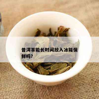 普洱茶能长时间放入冰箱保鲜吗？