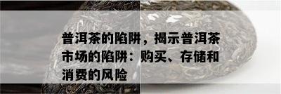 普洱茶的陷阱，揭示普洱茶市场的陷阱：购买、存储和消费的风险