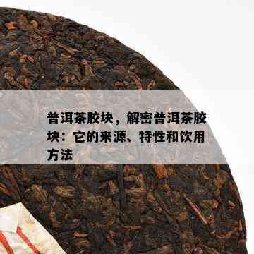 普洱茶胶块，解密普洱茶胶块：它的来源、特性和饮用方法