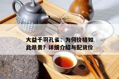 大益千羽孔雀：为何价格如此昂贵？详细介绍与配货价