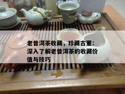 老普洱茶收藏，珍藏古董：深入熟悉老普洱茶的收藏价值与技巧