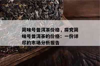 简味号普洱茶价格，探究简味号普洱茶的价格：一份详尽的市场分析报告