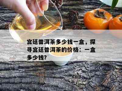 宫廷普洱茶多少钱一盒，探寻宫廷普洱茶的价格：一盒多少钱？