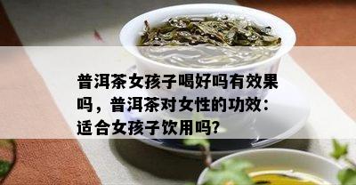 普洱茶女孩子喝好吗有效果吗，普洱茶对女性的功效：适合女孩子饮用吗？