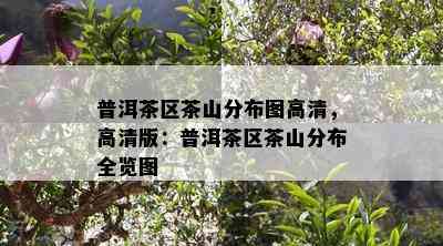 普洱茶区茶山分布图高清，高清版：普洱茶区茶山分布全览图