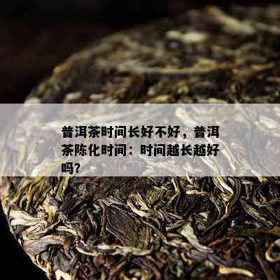 普洱茶时间长好不好，普洱茶陈化时间：时间越长越好吗？